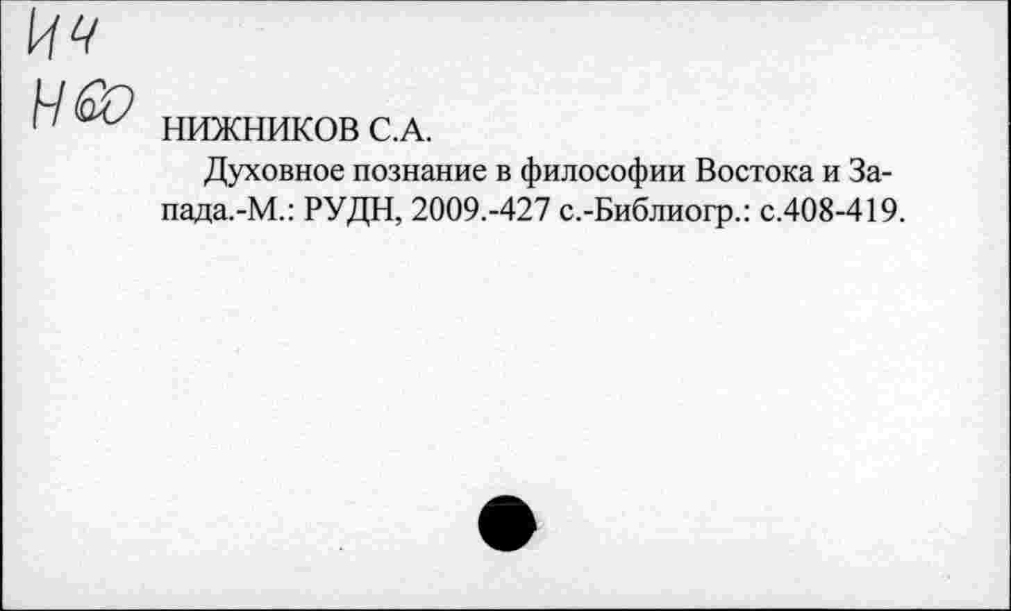 ﻿
Н&)
НИЖНИКОВ С.А.
Духовное познание в философии Востока и За-пада.-М.: РУДН, 2009.-427 с.-Библиогр.: с.408-419.